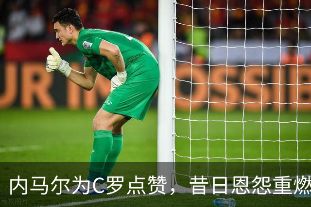 内马尔为C罗点赞，昔日恩怨重燃若热·热苏斯矛盾