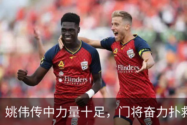 姚伟传中力量十足，门将奋力扑救化解险情