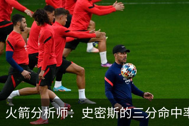 火箭分析师：史密斯的三分命中率需提升至四成，毫无借口可言